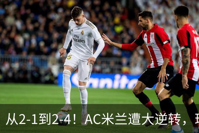 从2-1到2-4！AC米兰遭大逆转，球迷高喊主帅下课，魔笛替补登场