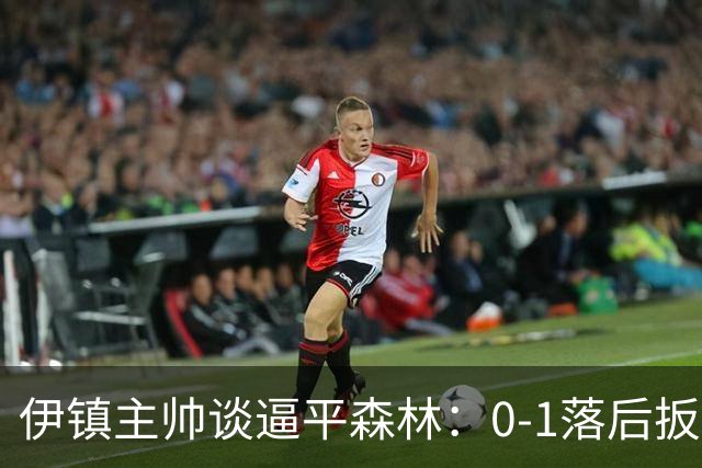 伊镇主帅谈逼平森林：0-1落后扳平靠咬牙硬拼，满意客场拿分