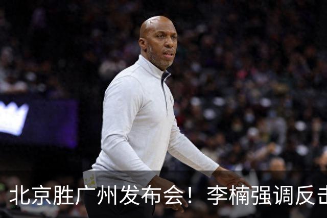 北京胜广州发布会！李楠强调反击重要性，赵睿低血糖，谈阵容搭配