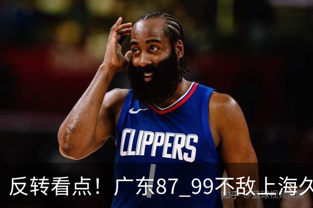 反转看点！广东87 99不敌上海久事，看似输球却因祸得福，赛后收获三大利好