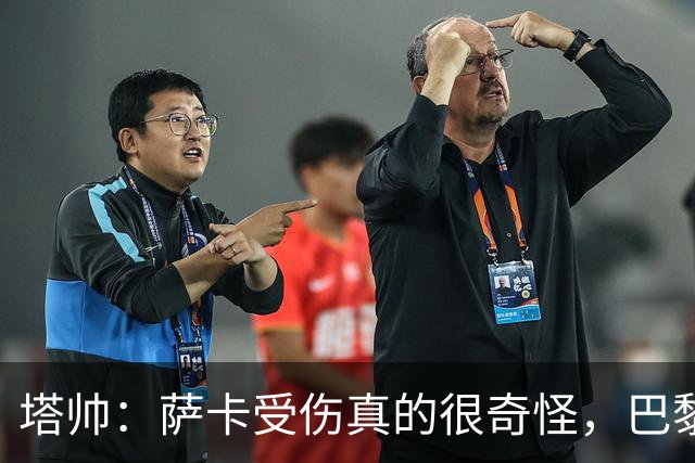塔帅：萨卡受伤真的很奇怪，巴黎对巴萨的上半场也是前所未有