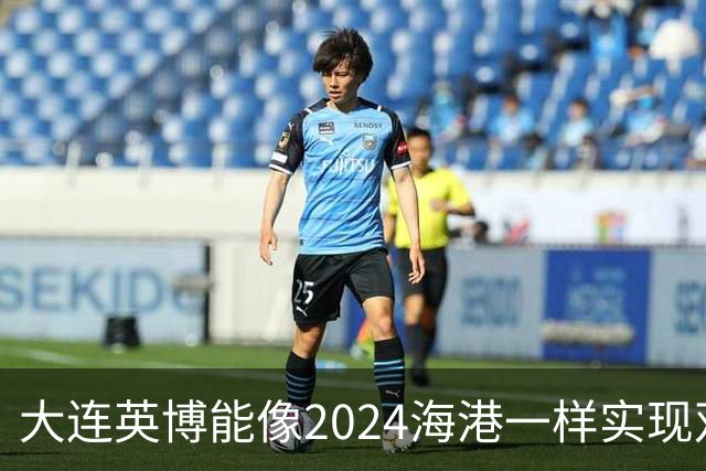 大连英博能像2024海港一样实现双冠王吗