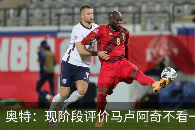 奥特：现阶段评价马卢阿奇不看一场场比赛 要看他未来的发展模样