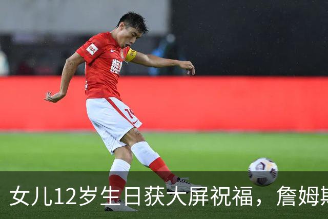 女儿12岁生日获大屏祝福，詹姆斯：这感觉太棒了