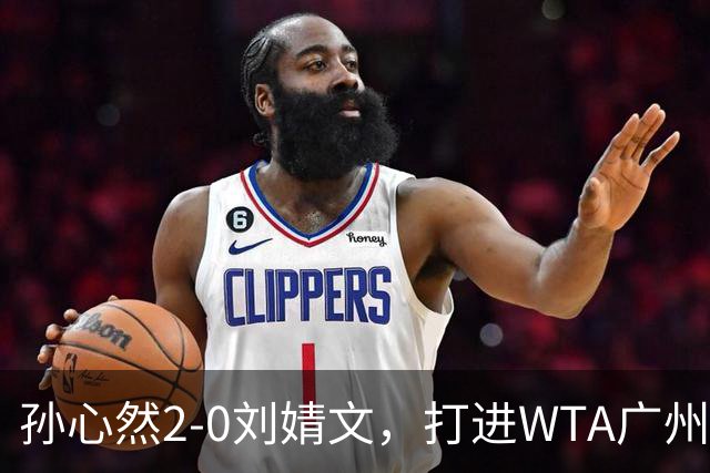 孙心然2-0刘婧文，打进WTA广州站四强，继续刷新个人巡回赛最好成绩