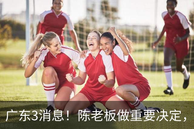 广东3消息！陈老板做重要决定，徐杰或落选国家队，杨溢有望上位