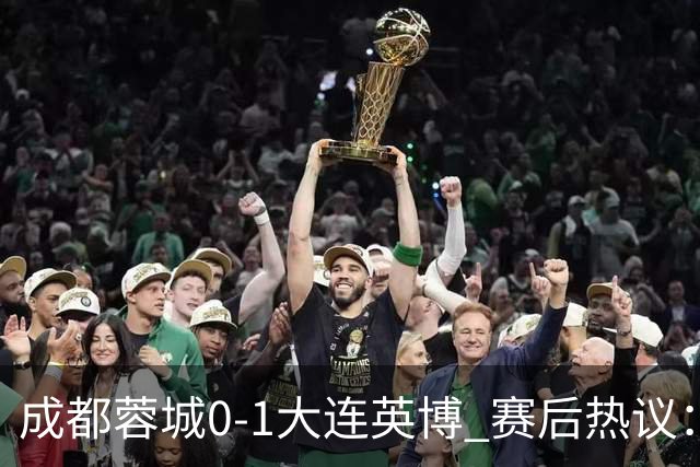 成都蓉城0-1大连英博 赛后热议：蓉城怨不得别人 唐田要回报家乡了