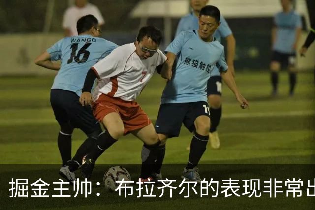 掘金主帅：布拉齐尔的表现非常出色 也希望大家能对他多一些耐心