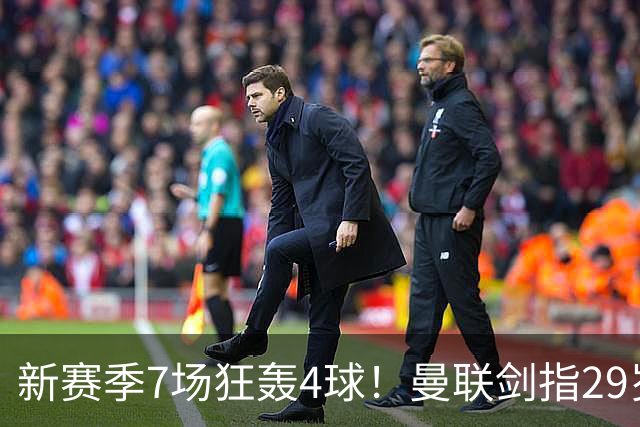 新赛季7场狂轰4球！曼联剑指29岁英格兰神锋