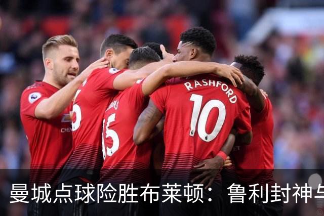 曼城点球险胜布莱顿：鲁利封神与欧冠底蕴