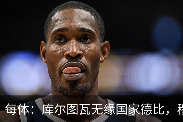每体：库尔图瓦无缘国家德比，穆里尼奥当年曾操作过达夫缺席骗局