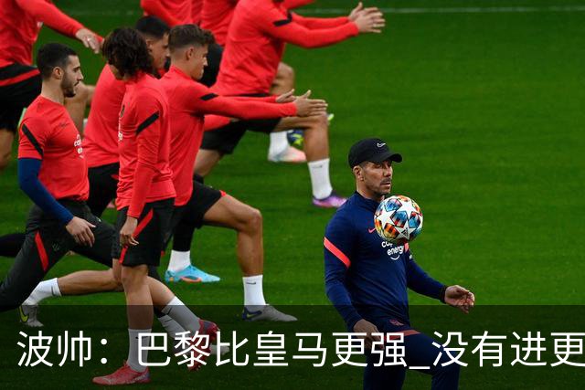 波帅：巴黎比皇马更强 没有进更多球是一大遗憾