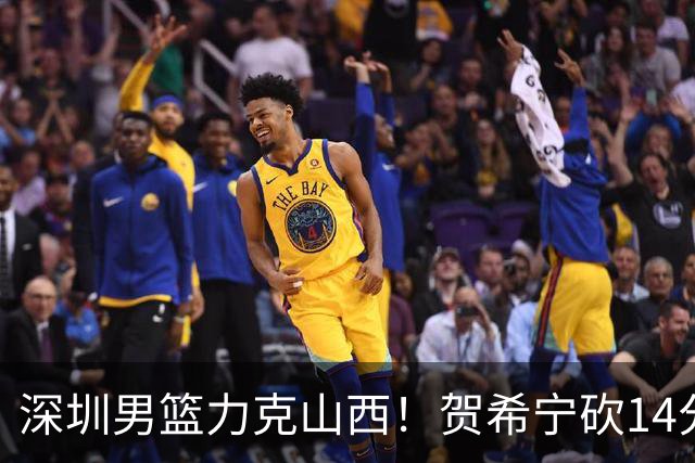 深圳男篮力克山西！贺希宁砍14分12篮板