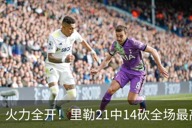 火力全开！里勒21中14砍全场最高30分外加5板5助 正负值+30