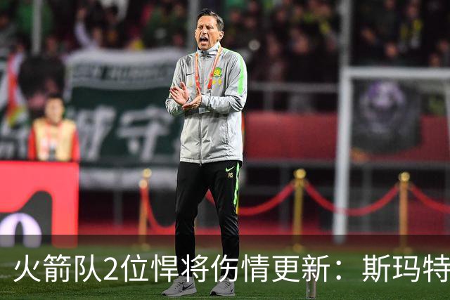 火箭队2位悍将伤情更新：斯玛特复出在即，申京或缺阵多场