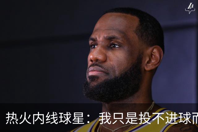 热火内线球星：我只是投不进球而已，在我低谷时，媒体总会这样