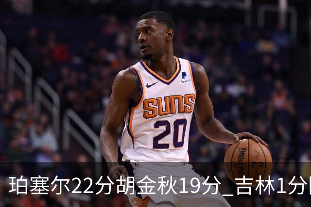 珀塞尔22分胡金秋19分 吉林1分险胜广厦