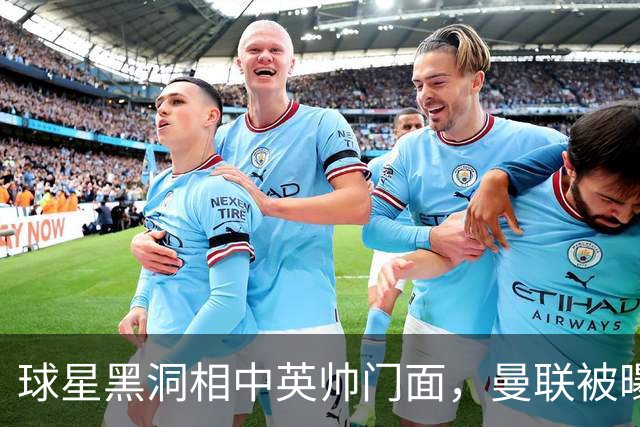 球星黑洞相中英帅门面，曼联被曝有意豪哥