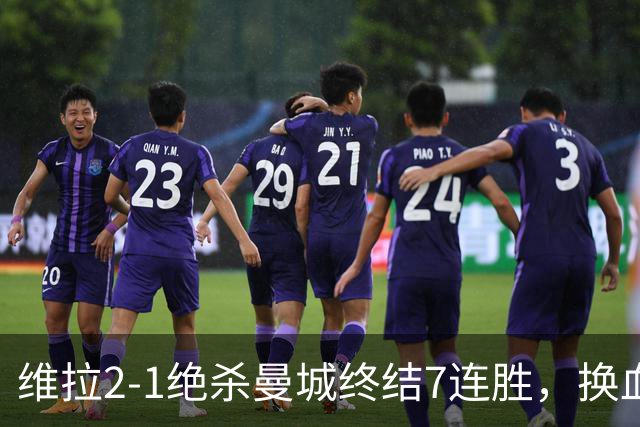 维拉2-1绝杀曼城终结7连胜，换血后迎爆发期