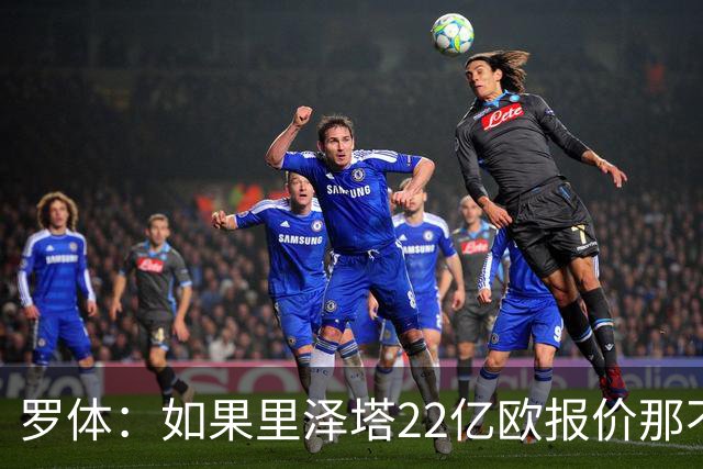 罗体：如果里泽塔22亿欧报价那不勒斯属实，那德佬拒绝是错误