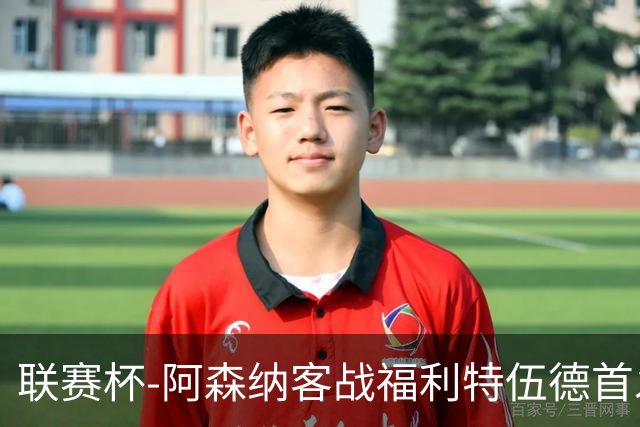 联赛杯-阿森纳客战福利特伍德首发：道曼、18岁小将奥尼尔先发