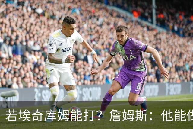 若埃奇库姆能打？詹姆斯：他能做好防守&抢板 对持球人防守会更好