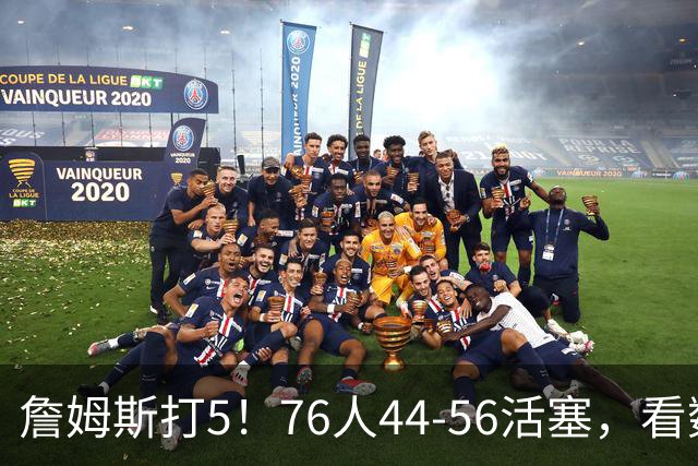 詹姆斯打5！76人44-56活塞，看数据：他是头号罪人！