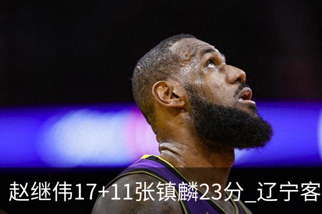 赵继伟17+11张镇麟23分 辽宁客胜广厦总分2-2