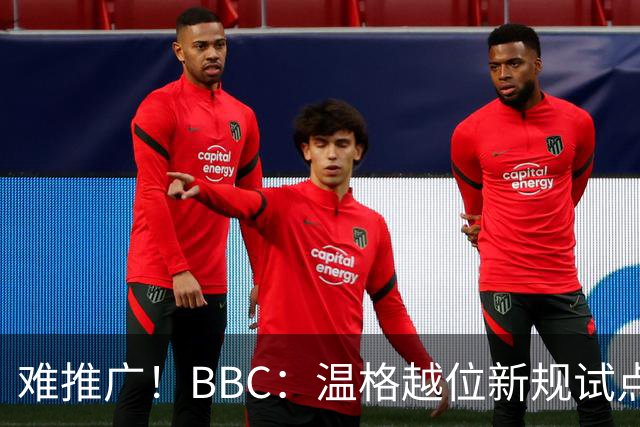 难推广！BBC：温格越位新规试点1年褒贬不一，进球增加但防线后移
