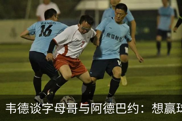 韦德谈字母哥与阿德巴约：想赢球总得有人做出牺牲