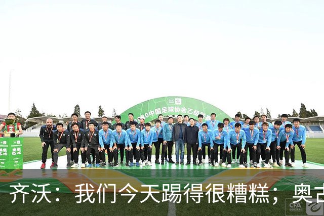 齐沃：我们今天踢得很糟糕；奥古斯托有肠胃炎但硬撑了全场