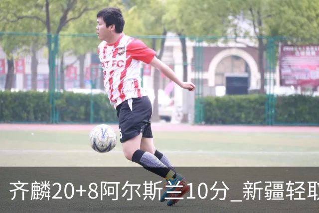 齐麟20+8阿尔斯兰10分 新疆轻取肯帝亚夺2连胜