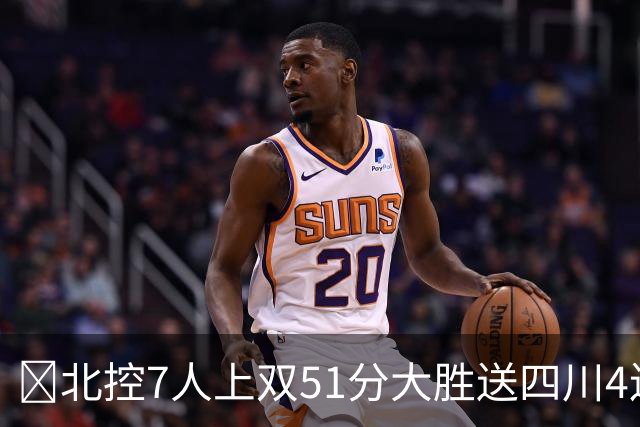 🏀北控7人上双51分大胜送四川4连败 贾尔斯26+12 廖三宁13+7