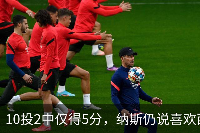 10投2中仅得5分，纳斯仍说喜欢西蒙斯