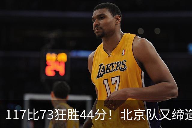 117比73狂胜44分！北京队又缔造一大惨案：广东队真被错怪了？