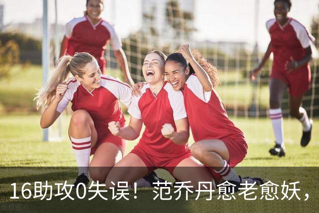 16助攻0失误！范乔丹愈老愈妖，1年2500万太值了