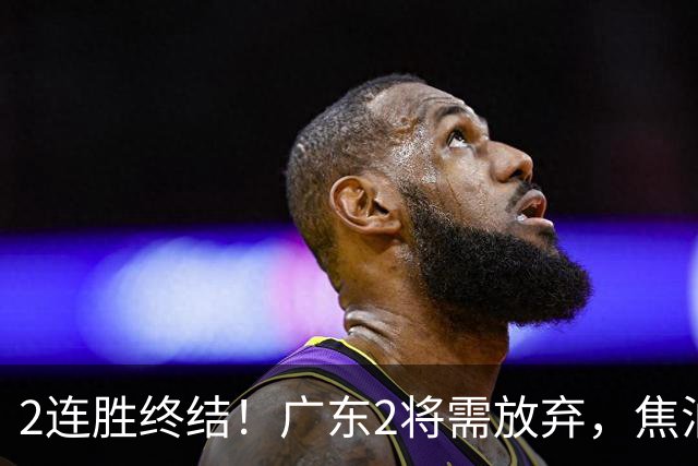 2连胜终结！广东2将需放弃，焦泊乔被打爆，4强目标恐难以实现！