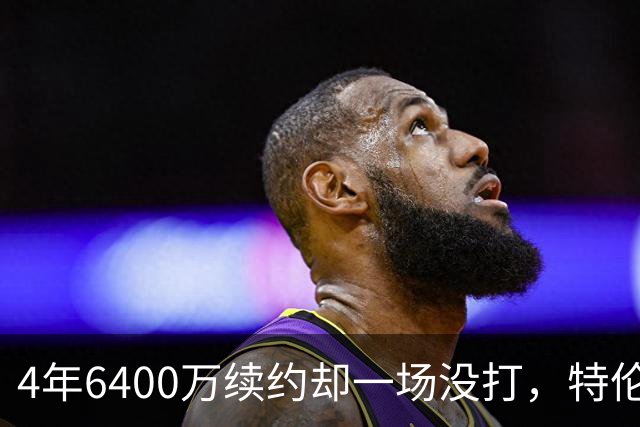 4年6400万续约却一场没打，特伦特被质疑规避工资帽