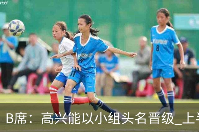 B席：高兴能以小组头名晋级 上半场很令人沮丧
