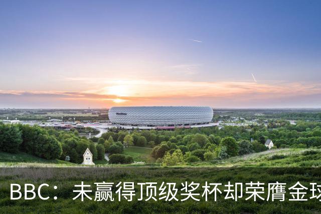 BBC：未赢得顶级奖杯却荣膺金球奖，凯恩加入梅西/C罗行列